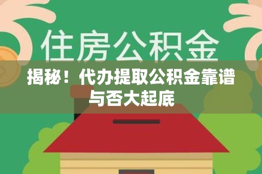 宜秀揭秘!代办提取公积金靠谱与否大起底 宜秀揭秘!代办提取公积金靠谱与否大起底