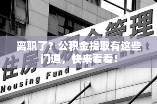 宜秀离职了？公积金提取有这些门道，快来看看！