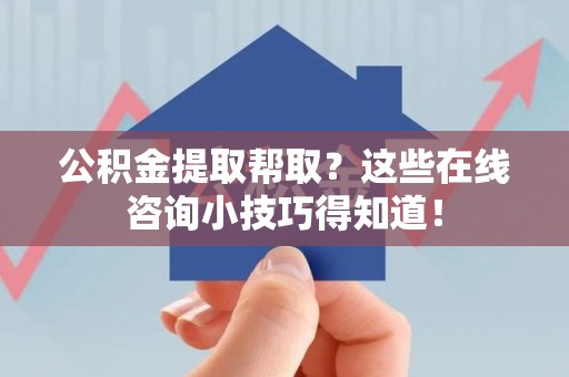 宜秀公积金提取帮取？这些在线咨询小技巧得知道！