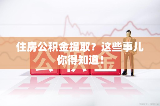 宜秀住房公积金提取？这些事儿你得知道！