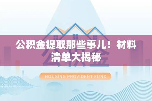 宜秀公积金提取那些事儿！材料清单大揭秘