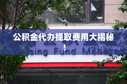 宜秀公积金代办提取费用大揭秘！