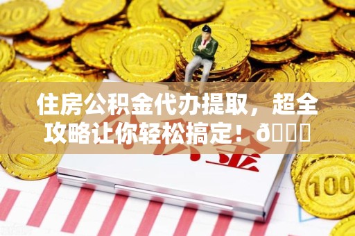宜秀住房公积金代办提取，超全攻略让你轻松搞定！😎