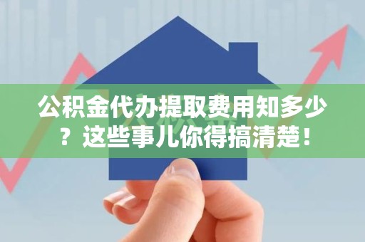 宜秀公积金代办提取费用知多少？这些事儿你得搞清楚！