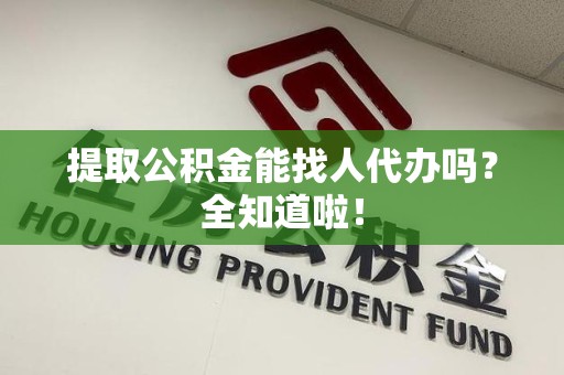 宜秀提取公积金能找人代办吗？全知道啦！