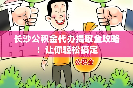 宜秀长沙公积金代办提取全攻略！让你轻松搞定