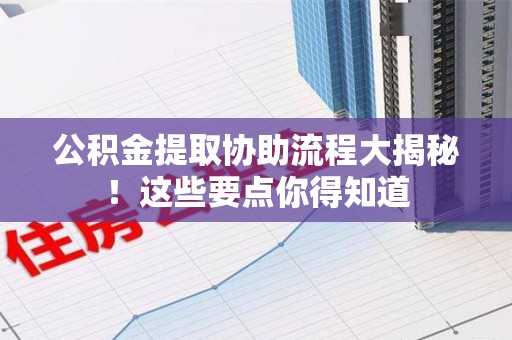 宜秀公积金提取协助流程大揭秘！这些要点你得知道