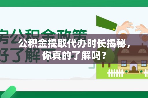 宜秀公积金提取代办时长揭秘，你真的了解吗？