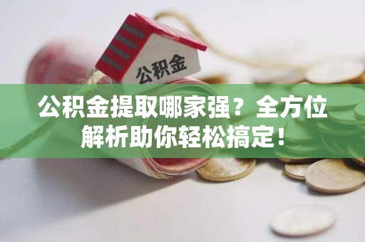 宜秀公积金提取哪家强？全方位解析助你轻松搞定！